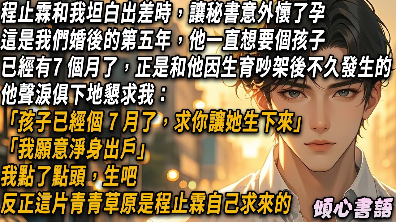 他出差時，讓秘書意外懷了孕。這是我們婚後的第五年，他一直想要個孩子，他聲淚俱下地懇求我：「孩子已經個 7 月了，求你讓她生下來，我願意淨身出戶」我點了點頭，生吧，反正這片青青草原是你自己求來的