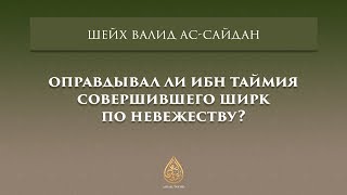 Оправдывал ли Ибн Таймия совершившего ширк по невежеству? | Шейх Валид Ас-Сайдан