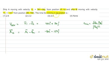 Ship A moving with velocity `vec(V_(1)) = 30 hat(i) + 50 hat(j)` from position (0, 0) and ship `B`