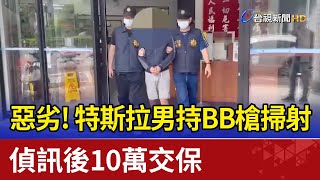 惡劣!特斯拉男持BB槍掃射偵訊後10萬交保 