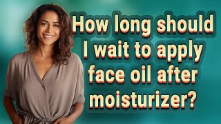 How long should I wait to apply face oil after moisturizer?