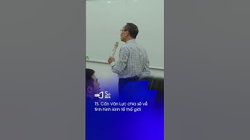 Tình hình kinh tế thế giới hiện nay - chia sẻ từ TS Cấn Văn Lực