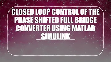 CLOSED LOOP CONTROL OF THE PHASE SHIFTED FULL BRIDGE CONVERTER USING MATLAB SIMULINK P1  @EETECH91