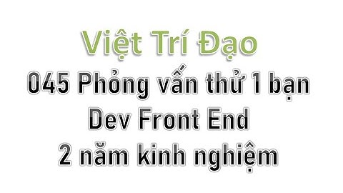 045 Phỏng vấn thử 1 bạn Dev Front End 2 năm kinh nghiệm