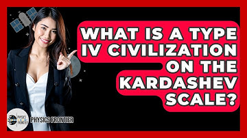 What Is A Type IV Civilization On The Kardashev Scale? - Physics Frontier