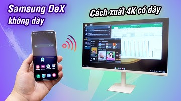 Samsung DeX: cách dùng DeX không dây để làm việc, cách xuất full 4K khi cắm dây