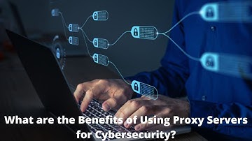 What are the Benefits of Using Proxy Servers for Cybersecurity?