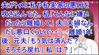 【スカッとする話】夫がトメに私や私実家の悪口を吹き込んでた。私「そんなに嫌いだったら離婚して」夫「夫婦なんだし悪口くらいで・・」→離婚1年後、元夫「もう気は済んだ？そろそろ戻れ」私「は？」