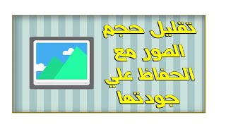 تصغير حجم الصور دون فقدان الجودة والحفاظ عليها