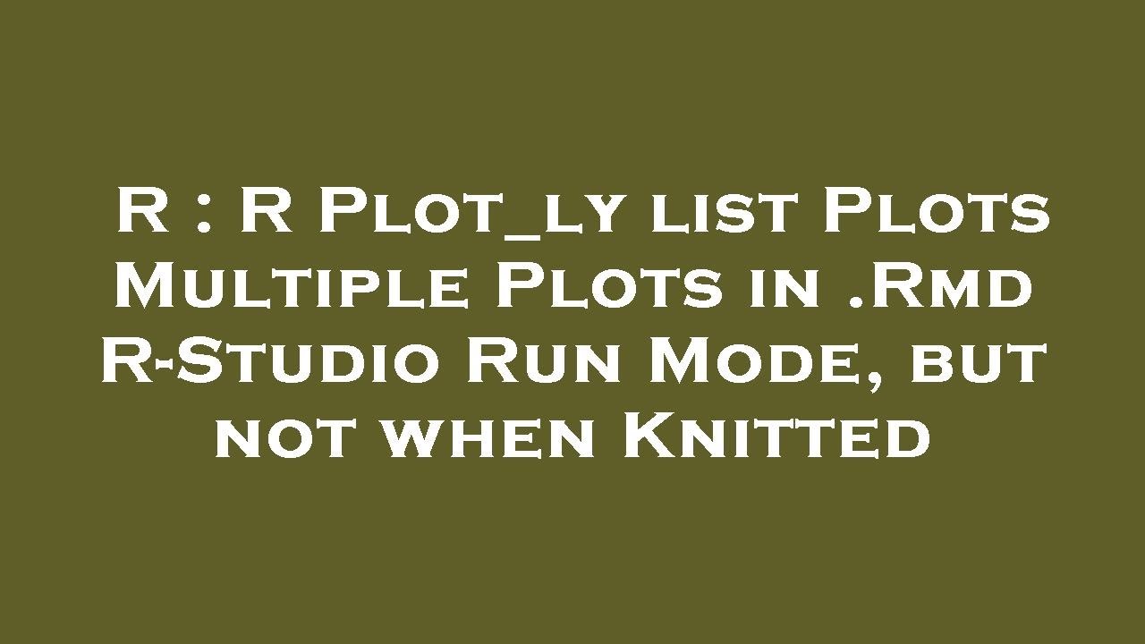 R : R Plot_ly list Plots Multiple Plots in .Rmd R-Studio Run Mode, but not when Knitted