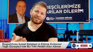 Başpehlivan İsmail Balabanın Edirne Kırkpınar Yağlı Güreşlerinde Bu Yılki Hedefi Altın Kemer