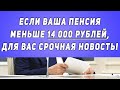 Если ваша пенсия меньше 14 000 рублей, Для вас срочная новость!