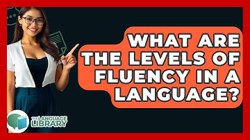 What Are The Levels Of Fluency In A Language? - The Language Library