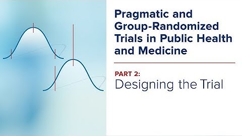 GRT Course-Part 2: Designing the Trial: Pragmatic and Group-Randomized Trials