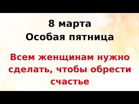 8 марта - Особая пятница. Всем женщинам нужно сделать, чтобы обрести семейное счастье.