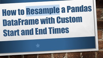 How to Resample a Pandas DataFrame with Custom Start and End Times