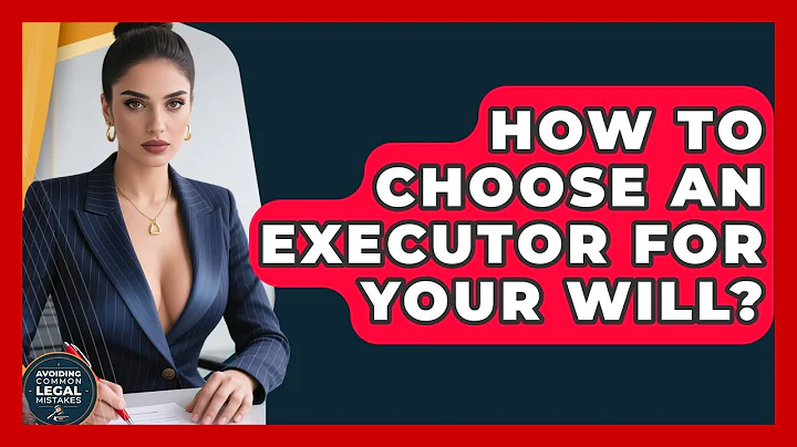 How To Choose An Executor For Your Will? - Avoiding Common Legal Mistakes