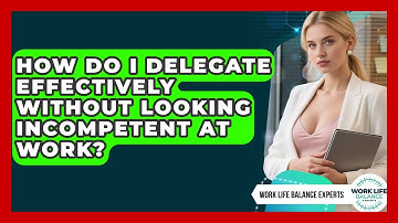 How Do I Delegate Effectively Without Looking Incompetent At Work? - Work Life Balance Experts
