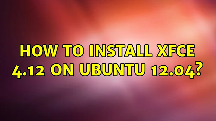 Ubuntu: How to install xfce 4.12 on ubuntu 12.04?