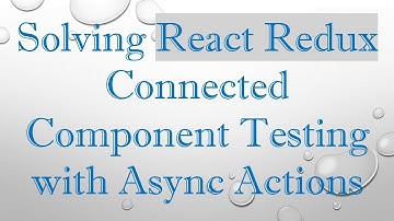 Solving React Redux Connected Component Testing with Async Actions