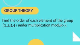 Find the order of each element of the group {1,2,3,4} under multiplication modulo 5