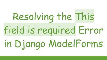 Resolving the This field is required Error in Django ModelForms