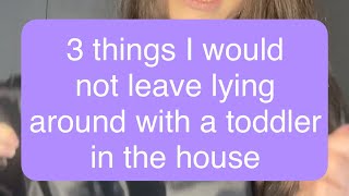 3 things I would not leave lying around the house with a toddler
