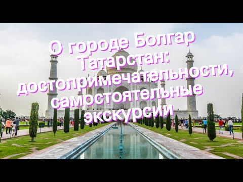 О городе Болгар Татарстан: достопримечательности, самостоятельные экскурсии