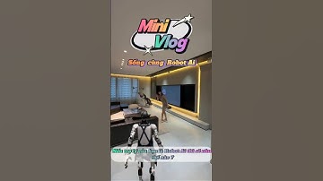 Sống cùng Robot Ai - Trợ lý mới của tôi là Robot