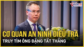 Cơ quan An ninh điều tra Bộ Công an truy tìm ông Đặng Tất Thắng | Báo VietNamNet