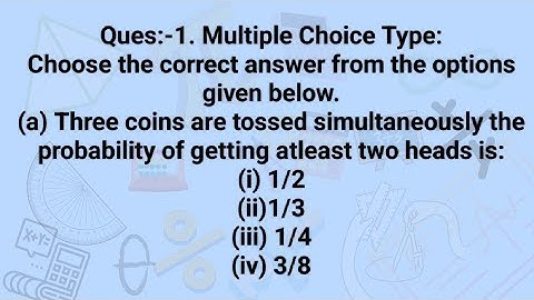 Ques:- (a) Three coins are tossed simultaneously the probability of getting atleast two heads is:
