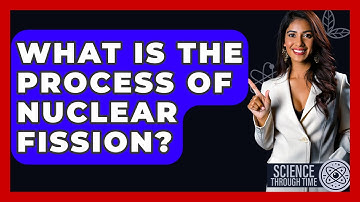 What Is The Process Of Nuclear Fission? - Science Through Time
