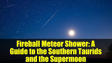 Fireball Meteor Shower: A Guide to the Southern Taurids and the Supermoon