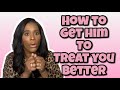 HOW TO GET HIM TO TREAT YOU BETTER | RELATIONSHIP ADVICE