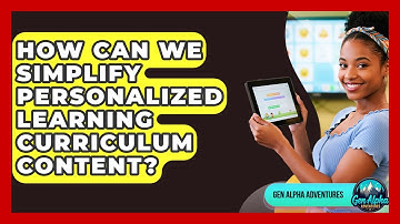 How Can We Simplify Personalized Learning Curriculum Content? - Gen Alpha Adventures