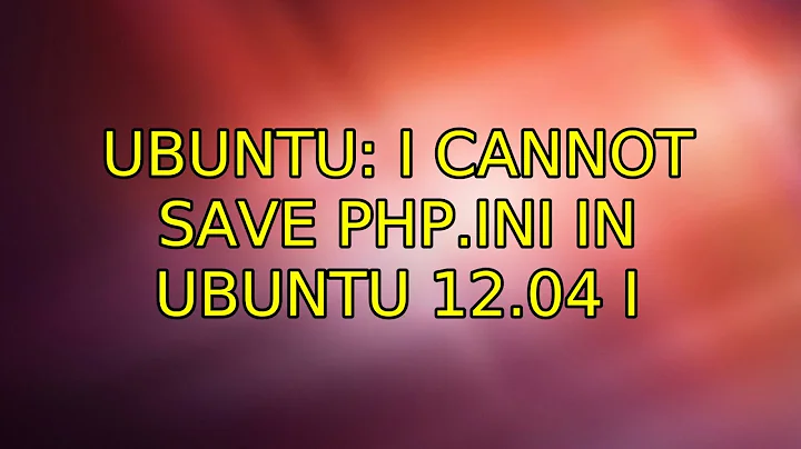 Ubuntu: I cannot save php.ini in ubuntu 12.04 (2 Solutions!!)