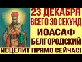 23 ДЕКАБРЯ ВСЕГО 30 СЕКУНД! ЧУДОТВОРЕЦ ИОСАФ БЕЛГОРОДСКИЙ ИСЦЕЛИТ СЕГОДНЯ!