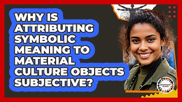 Why Is Attributing Symbolic Meaning To Material Culture Objects Subjective? - Anthropology Insights
