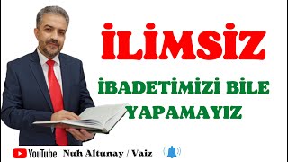 İlimsiz İbadetimizi Bile Yapamayız.