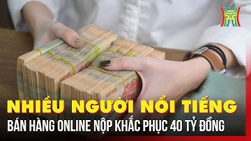 Nhiều người nổi tiếng bán hàng online nộp khắc phục 40 tỷ đồng | Tin tức