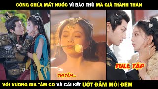 Công Chúa Mất Nước Vì Báo Thù Mà Giả Thành Thân Với Vương Gia Tâm Cơ Và Cái Kết ƯỚT ĐẪM Mỗi Đêm