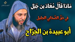 كلمات عجيبة قالها معاذ بن جبل في حق الصحابي الجليل أبو عبيدة بن الجراح ـ الشيخ سعيد الكملي