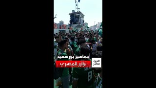 5000 مشجع من بورسعيد يزحفون إلى الإسكندرية لمؤازرة النادي المصري في نهائي كأس الرابطة