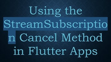 Using the StreamSubscription Cancel Method in Flutter Apps