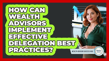 How Can Wealth Advisors Implement Effective Delegation Best Practices? - Wealth Advisor Success Hub