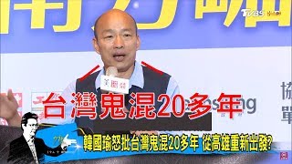 韓國瑜怒批「台灣鬼混20多年」要從高雄重新出發？少康戰情室 20190214