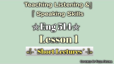 Eng 514|Module 1|Lesson 1|Short Lectures|Teaching Listening and Speaking Skills