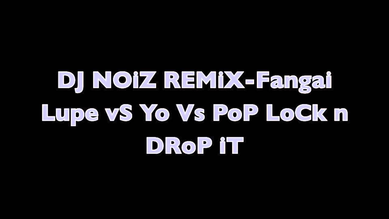 DJ NOIZ REMIX - FANGAI LUPE Vs YO Vs POP LOCK AND DROP IT