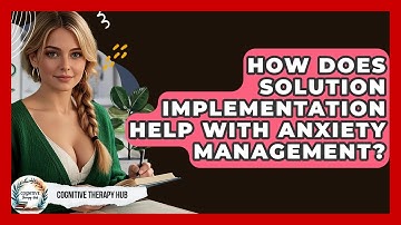 How Does Solution Implementation Help With Anxiety Management? - Cognitive Therapy Hub