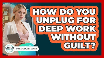 How Do You Unplug For Deep Work Without Guilt? - Work Life Balance Experts
